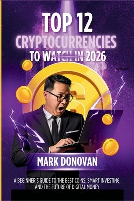 Top 12 Cryptocurrencies to Watch in 2026: A Beginner's Guide to the Best Coins, Smart Investing, and the Future of Digital Money by Donovan, Mark