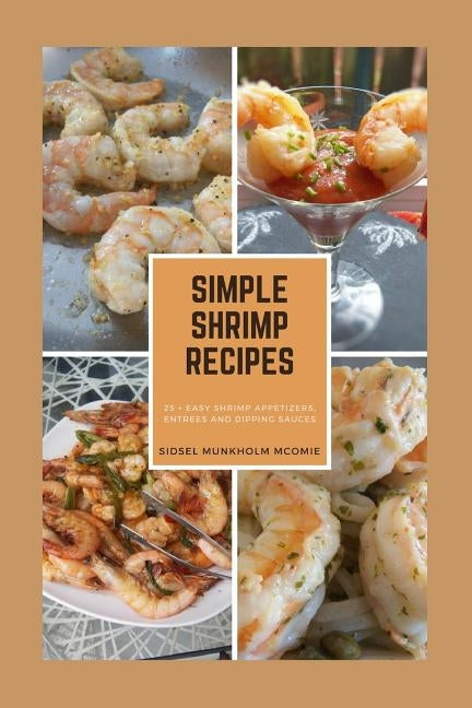 Simple Shrimp Recipes: 25 + Easy Shrimp Appetizers, Entrees, and Dipping Sauces. by McOmie, Sidsel Munkholm