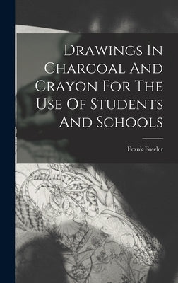 Drawings In Charcoal And Crayon For The Use Of Students And Schools by Fowler, Frank