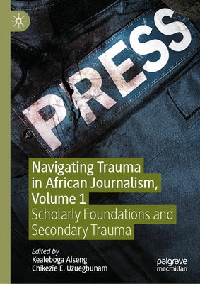 Navigating Trauma in African Journalism, Volume 1: Scholarly Foundations and Secondary Trauma by Aiseng, Kealeboga