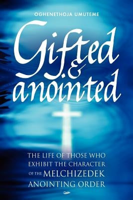Gifted & Anointed: The Life of Those Who Exhibit the Character of the Melchizedek Anointing Order by Umuteme, Oghenethoja