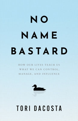 No Name Bastard: How Our Lives Teach Us What We Can Control, Manage, and Influence by Dacosta, Tori