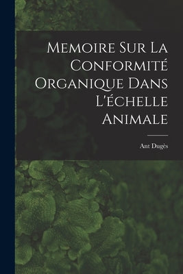Memoire sur la Conformité Organique Dans L'échelle Animale by Dugès, Ant