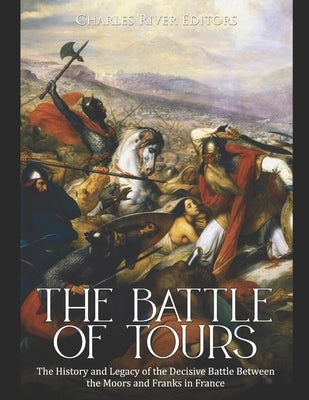 The Battle of Tours: The History and Legacy of the Decisive Battle Between the Moors and Franks in France by Charles River