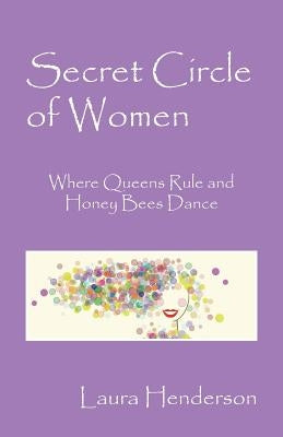 Secret Circle of Women: Where Queens Rule and Honey Bees Dance by Henderson, Laura