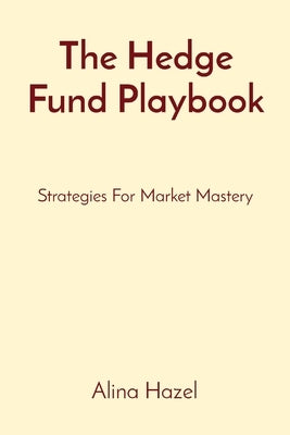 The Hedge Fund Playbook: Strategies For Market Mastery by Hazel, Alina