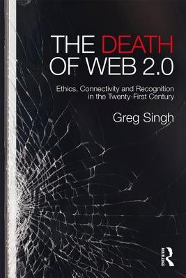 The Death of Web 2.0: Ethics, Connectivity and Recognition in the Twenty-First Century by Singh, Greg