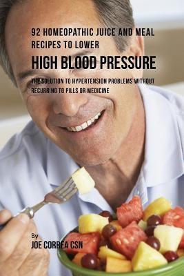 92 Homeopathic Juice and Meal Recipes to Lower High Blood Pressure: The Solution to Hypertension Problems without Recurring to Pills or Medicine by Correa, Joe