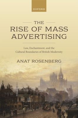 The Rise of Mass Advertising: Law, Enchantment, and the Cultural Boundaries of British Modernity by Rosenberg, Anat