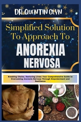 Simplified Solution Approach To ANOREXIA NERVOSA: Breaking Chains, Restoring Lives: Your Comprehensive Guide to Overcoming Anorexia Nervosa Through Em by Glyn, Quentin