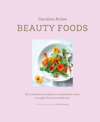 Beauty Foods: 65 Nutritious and Delicious Recipes That Make You Glow from the Inside Out by Artiss, Caroline