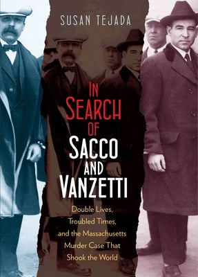 In Search of Sacco & Vanzetti: Double Lives, Troubled Times, & the Massachusetts Murder Case That Shook the World by Tejada, Susan