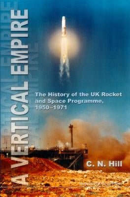 Vertical Empire, A: The History of the UK Rocket and Space Programme, 1950-1971 by Hill, Charles N.
