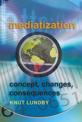 Mediatization: Concept, Changes, Consequences by Lundby, Knut