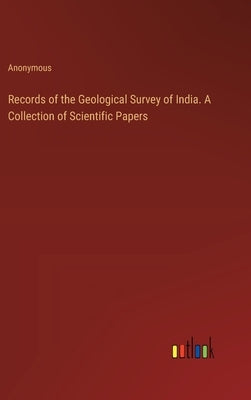 Records of the Geological Survey of India. A Collection of Scientific Papers by Anonymous