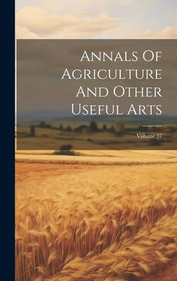 Annals Of Agriculture And Other Useful Arts; Volume 37 by Anonymous