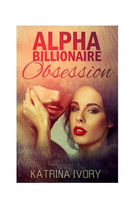 Alpha Billionaire Obsession: Billionaire Romance Short Stories by Ivory, Katrina