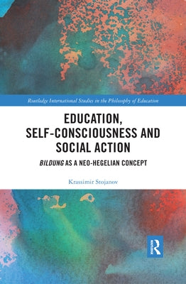 Education, Self-Consciousness and Social Action: Bildung as a Neo-Hegelian Concept by Stojanov, Krassimir