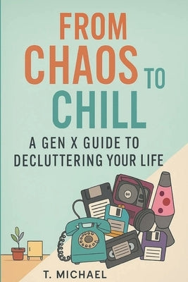 From Chaos to Chill: A Gen X Guide to Decluttering Your Life by Micheal, T.
