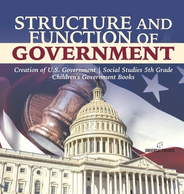 Structure and Function of Government Creation of U.S. Government Social Studies 5th Grade Children's Government Books by Universal Politics