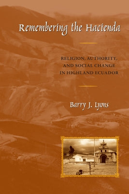 Remembering the Hacienda: Religion, Authority, and Social Change in Highland Ecuador by Lyons, Barry J.