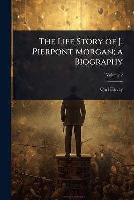 The Life Story of J. Pierpont Morgan; a Biography by Hovey, Carl
