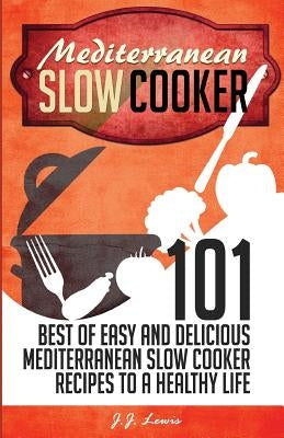 Mediterranean Slow Cooker: 101 Best of Easy and Delicious Mediterranean Slow Cooker Recipes to a Healthy Life by Lewis, J. J.