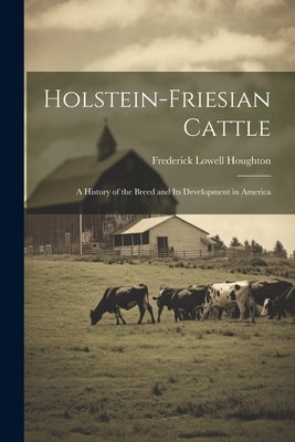 Holstein-Friesian Cattle: A History of the Breed and Its Development in America by Houghton, Frederick Lowell