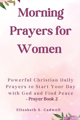 Morning Prayers for Women: Powerful Christian Daily Prayers to Start Your Day with God and Find Peace - Prayer Book 2 by Cadwell, Elizabeth S.