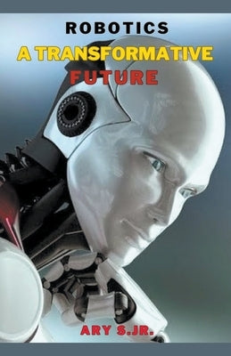 Robotics: A Transformative Future by S, Ary, Jr.