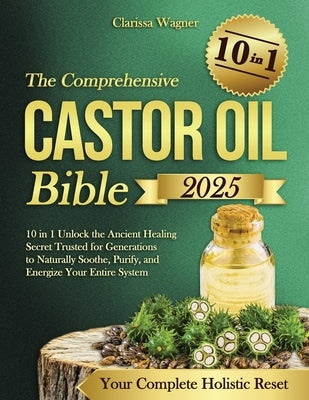 The Comprehensive Castor Oil Bible: 10 in 1 Unlock the Ancient Healing Secret Trusted for Generations to Naturally Soothe, Purify, and Energize Your E by Wagner, Clarissa