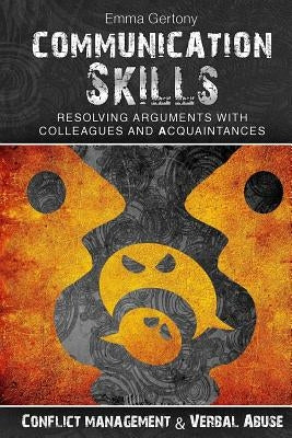 Communication Skills: Resolving arguments with colleagues and acquaintances.: Conflict management & Verbal Abuse by Gertony, Emma