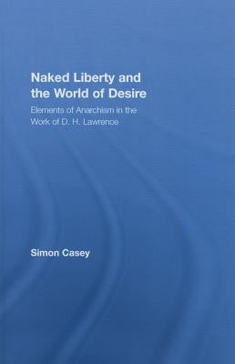 Naked Liberty and the World of Desire: Elements of Anarchism in the Work of D.H. Lawrence by Casey, Simon