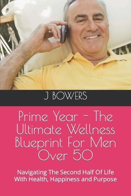 Prime Year - The Ultimate Wellness Blueprint For Men Over 50: Navigating The Second Half Of Life With Health, Happiness and Purpose by Bowers, J.