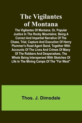 The Vigilantes of Montana; Or, popular justice in the Rocky Mountains; Being a correct and impartial narrative of the chase, trial, capture and execut by J. Dimsdale, Thos