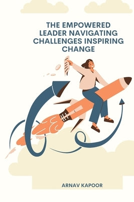 The Empowered Leader Navigating Challenges, Inspiring Change by Kapoor, Arnav