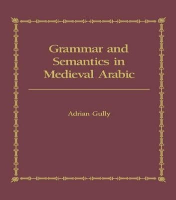 Grammar and Semantics in Medieval Arabic: The Study of Ibn-Hisham's 'Mughni I-Labib' by Gully, Adrian
