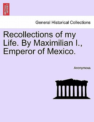 Recollections of My Life. by Maximilian I., Emperor of Mexico. by Anonymous
