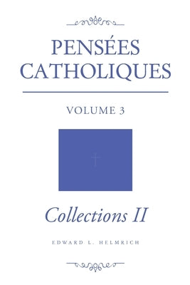 Pensées Catholiques: Volume 3 - Collections II by Helmrich, Edward L.