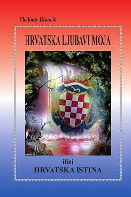 HRVATSKA LJUBAVI MOJA iliti HRVATSKA ISTINA by Biondic, Vladimir