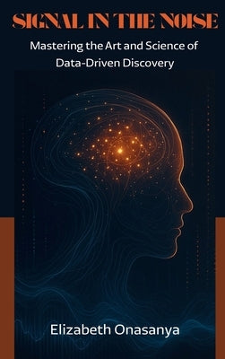 Signal in the Noise: Mastering the Art and Science of Data-Driven Discovery by Onasanya, Elizabeth