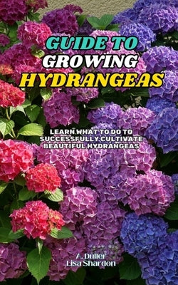 Guide to Growing Hydrangeas: Learn what to do to successfully cultivate beautiful hydrangeas by Shardon, Lisa
