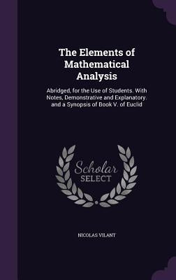The Elements of Mathematical Analysis: Abridged, for the Use of Students. With Notes, Demonstrative and Explanatory. and a Synopsis of Book V. of Eucl by Vilant, Nicolas