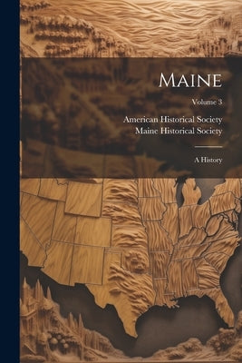 Maine: A History; Volume 3 by Society, Maine Historical