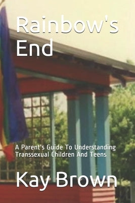 Rainbow's End: A Parent's Guide To Understanding Transsexual Children And Teens by Brown, Kay