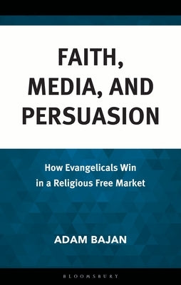 Faith, Media, and Persuasion: How Evangelicals Win in a Religious Free Market by Bajan, Adam