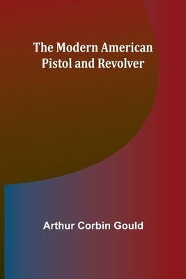 The Modern American Pistol and Revolver by Gould, Arthur Corbin