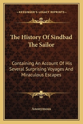 The History Of Sindbad The Sailor: Containing An Account Of His Several Surprising Voyages And Miraculous Escapes by Anonymous