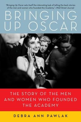 Bringing up Oscar: The Story of the Men and Women Who Founded the Academy by Pawlak, Debra Ann