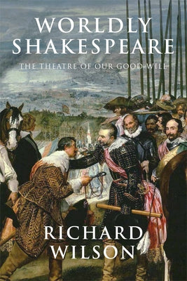 Worldly Shakespeare: The Theatre of Our Good Will by Wilson, Richard